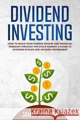 Dividend Investing: How to Build Your PASSIVE INCOME and FINANCIAL FREEDOM Through the Stock Market. A Guide to Dividend Stocks and an Ear James Johnson 9781073354405