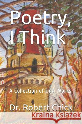 Poetry, I Think: A Collection of Odd Works Robert Chick 9781073363599