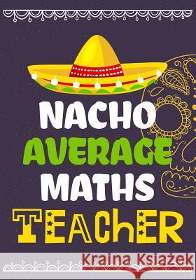 Nacho Average Maths Teacher: Perfect Year End Graduation or Thank You Gift for Teachers, Teacher Appreciation Gift, Gift for all occasions, And for Omi Kech 9781073370764 Independently Published