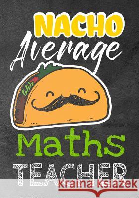 Nacho Average Maths Teacher: Perfect Year End Graduation or Thank You Gift for Teachers, Teacher Appreciation Gift, Gift for all occasions, And for Omi Kech 9781073370788 Independently Published