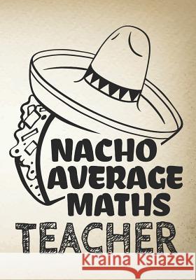 Nacho Average Maths Teacher: Perfect Year End Graduation or Thank You Gift for Teachers, Teacher Appreciation Gift, Gift for all occasions, And for Omi Kech 9781073370795 Independently Published