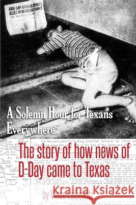 A Solemn Hour for Texans Everywhere: The Story of How News of D-Day Came to Texas Vince Leibowitz 9781073433575 Independently Published