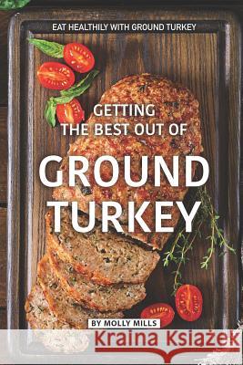 Getting the Best out of Ground Turkey: Eat Healthily with Ground Turkey Molly Mills 9781073460229 Independently Published