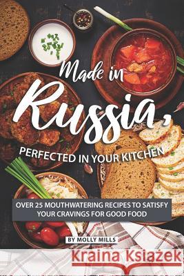 Made in Russia, Perfected in your Kitchen: Over 25 Mouthwatering Recipes to Satisfy your Cravings for Good Food Molly Mills 9781073460502 Independently Published