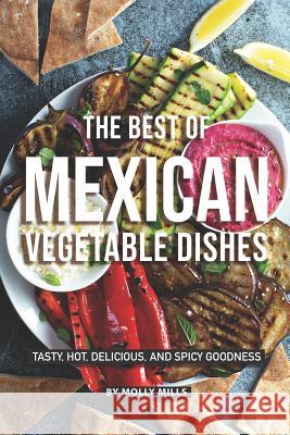 The Best of Mexican Vegetable Dishes: Tasty, Hot, Delicious, and Spicy Goodness Molly Mills 9781073460816 Independently Published