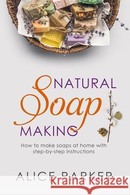 Soap Making: 100 All-Natural & Easy to Follow Soap Tutorials for Beginners Alice Parker 9781073466931 Independently Published