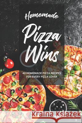 Homemade Pizza Wins: 40 Homemade Pizza Recipes for Every Pizza Lover Molly Mills 9781073481125 Independently Published