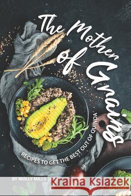 The Mother of Grains: Recipes to Get the Best out of Quinoa Molly Mills 9781073481620 Independently Published