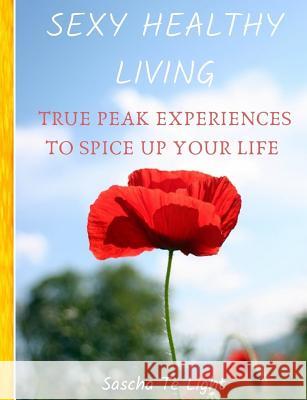 Sexy Healthy Living: True PEAK Experiences To Spice UP Your Life Sascha T 9781073482917 Independently Published