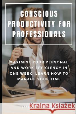 Conscious Productivity for Professionals: Maximise Your Personal and Work Efficiency in One Week, Learn How to Manage Your Time Gaston Echevarria 9781073499816