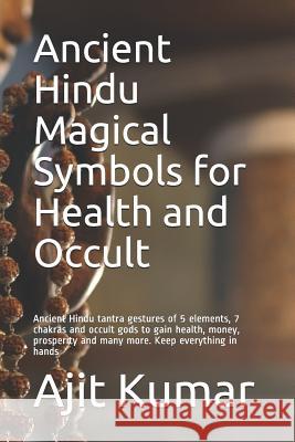 Ancient Hindu Magical Symbols for Health and Occult: Ancient Hindu tantra gestures of 5 elements, 7 chakras and occult gods to gain health, money, pro Ajit Kumar 9781073591503