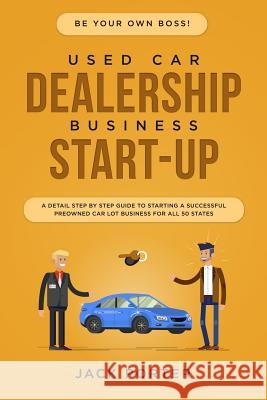 Be Your Own Boss! Used Car Dealership Business Startup: A Detail Step By Step Guide to Starting a Successful Preowned Car Lot Business for All 50 Stat Jack Porter 9781073602353