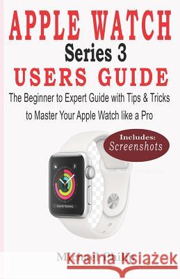 Apple Watch Series 3 Users Guide: The Beginner to Expert Guide with Tips & Tricks to Master your Apple Watch like a Pro Michael Philip 9781073623976 Independently Published