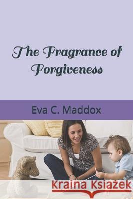 The Fragrance of Forgiveness Eva C. Maddox 9781073643585 Independently Published