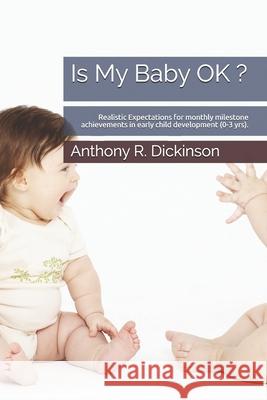 Is My Baby OK ?: Realistic Expectations for monthly milestone achievements in early child development (0-3 yrs). Anthony R. Dickinson 9781073644353