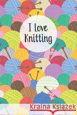 I Love Knitting: Knitters Notebook Helps To Keep All Your Knitting Projects Organized Sharon T. Armani 9781073673018 Independently Published