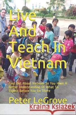 Live And Teach In Vietnam: Find Out About Vietnam So You Have A Better Understanding Of What To Expect Before You Go There Peter Legrove 9781073690534 Independently Published
