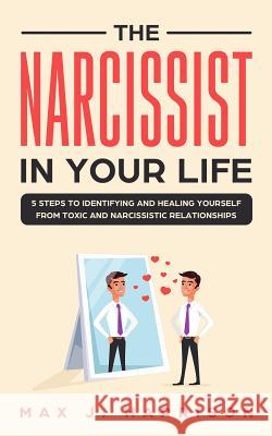 The Narcissist in Your Life: 5 Steps to Identifying and Healing Yourself from Toxic and Narcissistic Relationships Max J. Harrison 9781073696383 Independently Published