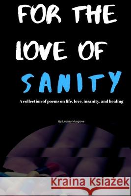 For The Love Of Sanity: A collections of poems about life, love, insanity, and healing Lindsay Musgrove 9781073744442