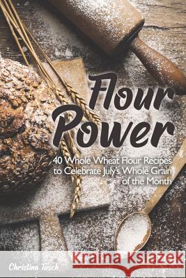 Flour Power: 40 Whole Wheat Flour Recipes to Celebrate July's Whole Grain of the Month Christina Tosch 9781073835461 Independently Published