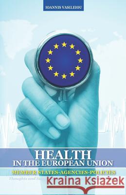 Health in the European Union: Member States-Agencies-Policies: Thoughts and Suggestions for the Present and the Future Ioannis Vasileiou 9781073836062 Independently Published