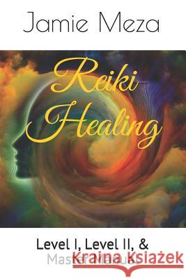 Reiki Healing: Level I, Level II, & Master Manual Jamie L. Meza 9781074009144