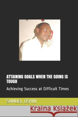 Attaining Goals When the Going Is Tough: Achieving Success at Difficult Times Akinjobi Olamide Samuel Oshin 9781074040208