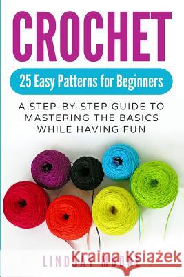 Crochet: 25 Easy Patterns for Beginners: A Step-By-Step Guide to Mastering the Basics While Having Fun Lindsay Moore 9781074133504