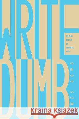 Write Dumb: Writing Better By Thinking Less James Dowd 9781074165451