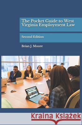 The Pocket Guide to West Virginia Employment Law: Second Edition Brian J. Moore 9781074165789 Independently Published