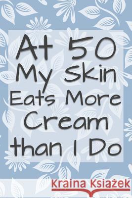 At 50 My Skin Eats More Cream Than I Do: Funny 50 Year Old Gag Gift for Women Funny Gag Gifts and Journals 9781074183394 Independently Published