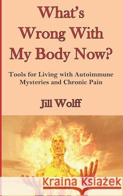 What's Wrong With My Body Now?: Tools for Living with Autoimmune Mysteries and Chronic Pain Jill Wolff 9781074197841 Independently Published