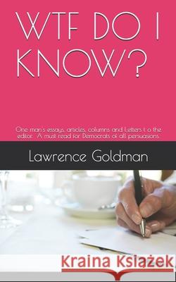 Wtf Do I Know?: A collection of one man's essays, articles, columns, and letters to the editor. A must read for Democrats of all persu Lawrence Goldman 9781074221218