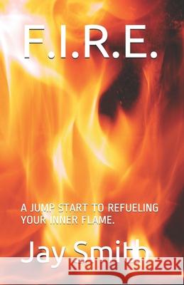 F.I.R.E.: A Jump Start to Refueling Your Inner Flame Jay Smith 9781074244507 Independently Published