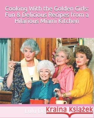Cooking With the Golden Girls: Fun & Delicious Recipes from a Hilarious Miami Kitchen Lulu Devereaux 9781074277987 Independently Published