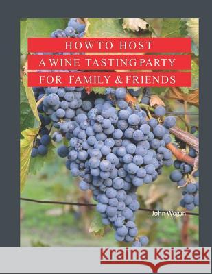 How to Host A Wine Tasting Party for Family & Friends John Wogan 9781074296858 Independently Published