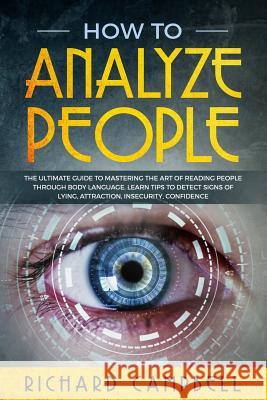 How to Analyze People: The Ultimate GUIDE to Mastering the Art of READING PEOPLE through BODY LANGUAGE. Learn TIPS to detect SIGNS of Lying, Richard Campbell 9781074323448