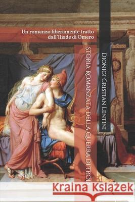 Storia Romanzata della Guerra di Troia: Un romanzo liberamente tratto dall'Iliade di Omero Dionigi Cristian Lentini 9781074359720