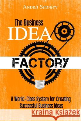 The Business Idea Factory: A World-Class System for Creating Successful Business Ideas Andrii Sedniev 9781074384111 Independently Published