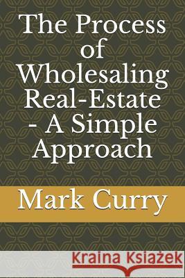 The Process of Wholesaling Real-Estate - A Simple Approach Mark Curry 9781074399757 Independently Published