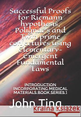 Successful Proofs for Riemann hypothesis, Polignac's and Twin prime conjectures using Elementary-Emergent Fundamental Laws: Introduction incorporating John Ting 9781074451820
