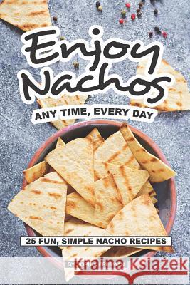 Enjoy Nachos Any Time, Every Day: 25 Fun, Simple Nacho Recipes Sophia Freeman 9781074491673 Independently Published