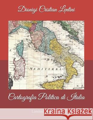 Cartografia Politica di Italia: Mappe geografiche politiche della penisola italiana dai popoli italici al XXI sec: 2500 anni di evoluzione storico-politico-cartografica in 30 mappe a colori ! Dionigi Cristian Lentini 9781074498702