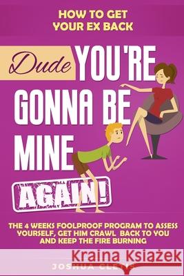 How to Get Your Ex Back: Dude You're Gonna be Mine AGAIN! - The 4 Weeks Foolproof Program to Assess Yourself, Get Him Crawl Back to You and Kee Joshua Cletis 9781074508128 Independently Published