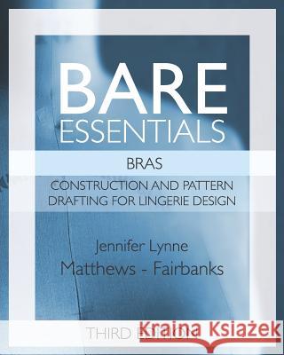 Bare Essentials: Bras - Third Edition: Construction and Pattern Design for Lingerie Design Jennifer Lynne Matthews-Fairbanks 9781074526238 Independently Published