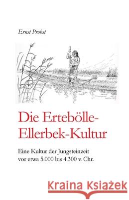 Die Ertebölle-Ellerbek-Kultur: Eine Kultur der Jungsteinzeit vor etwa 5.000 bis 4.300 v. Chr. Probst, Ernst 9781074549251