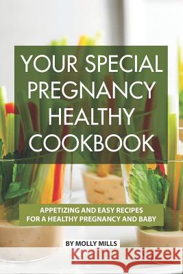 Your Special Pregnancy Healthy Cookbook: Appetizing and Easy Recipes for a Healthy Pregnancy and Baby Molly Mills 9781074649012 Independently Published