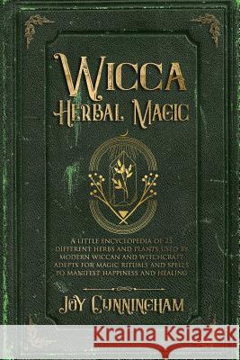 Wicca Herbal Magic: A little Encyclopedia of 25 Different Herbs and Plants Used by Modern Wiccan and Witchcraft Adepts for Magic Rituals a Joy Cunningham 9781074663292