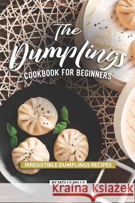 The Dumplings Cookbook for Beginners: Irresistible Dumplings Recipes Molly Mills 9781074690779 Independently Published