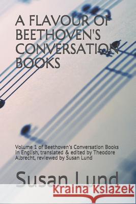 A Flavour of Beethoven's Conversation Books: Volume 1 of Beethoven's Conversation Books in English, translated & edited by Theodore Albrecht, reviewed Susan Lund 9781074739980 Independently Published